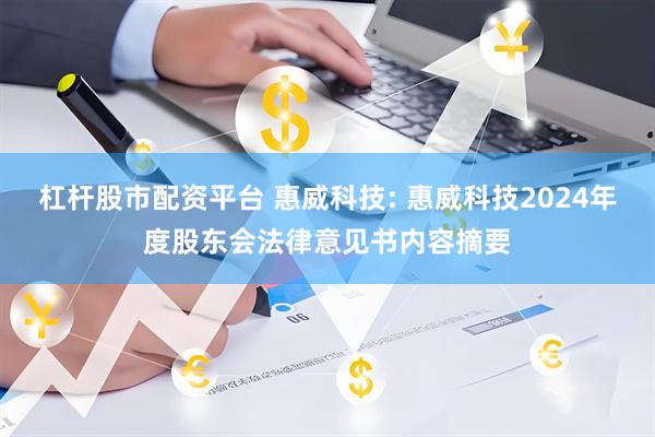杠杆股市配资平台 惠威科技: 惠威科技2024年度股东会法律意见书内容摘要