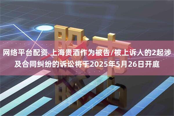 网络平台配资 上海贵酒作为被告/被上诉人的2起涉及合同纠纷的诉讼将于2025年5月26日开庭