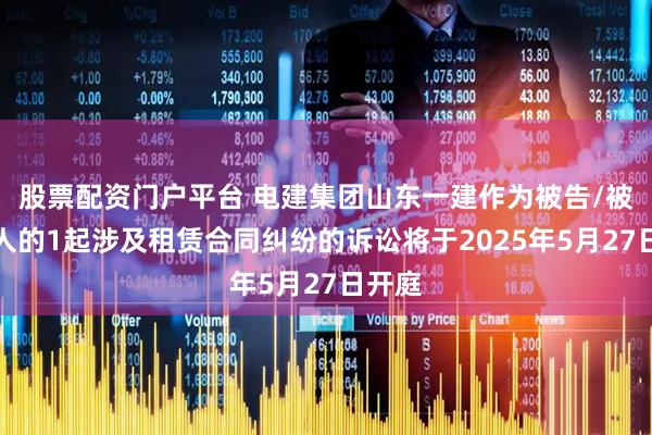 股票配资门户平台 电建集团山东一建作为被告/被上诉人的1起涉及租赁合同纠纷的诉讼将于2025年5月27日开庭