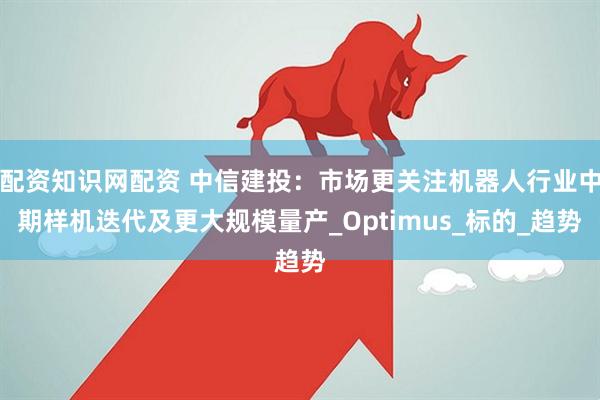 配资知识网配资 中信建投：市场更关注机器人行业中期样机迭代及更大规模量产_Optimus_标的_趋势