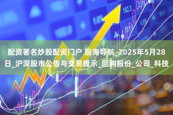 配资著名炒股配资门户 股海导航_2025年5月28日_沪深股市公告与交易提示_回购股份_公司_科技