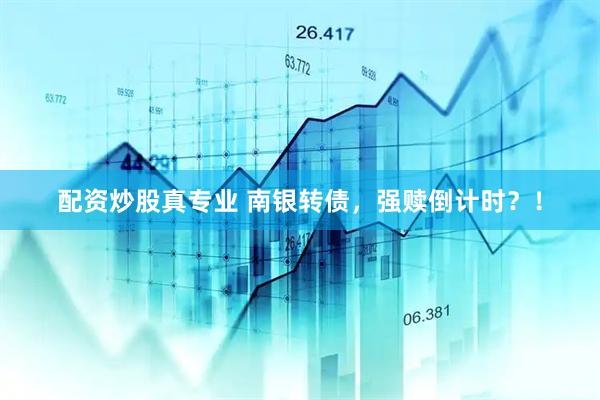 配资炒股真专业 南银转债，强赎倒计时？！