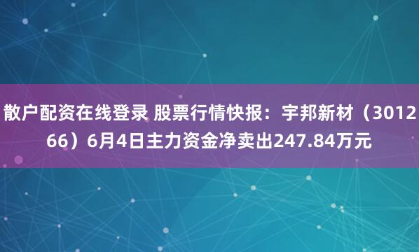 散户配资在线登录 股票行情快报：宇邦新材（301266）6月4日主力资金净卖出247.84万元