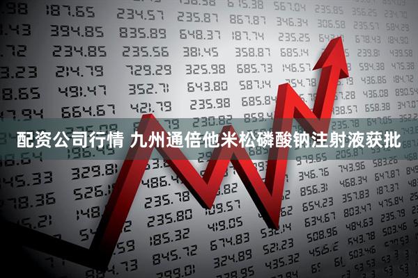配资公司行情 九州通倍他米松磷酸钠注射液获批