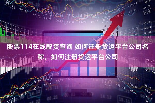 股票114在线配资查询 如何注册货运平台公司名称，如何注册货运平台公司