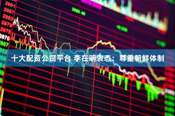 十大配资公司平台 李在明表态：尊重朝鲜体制