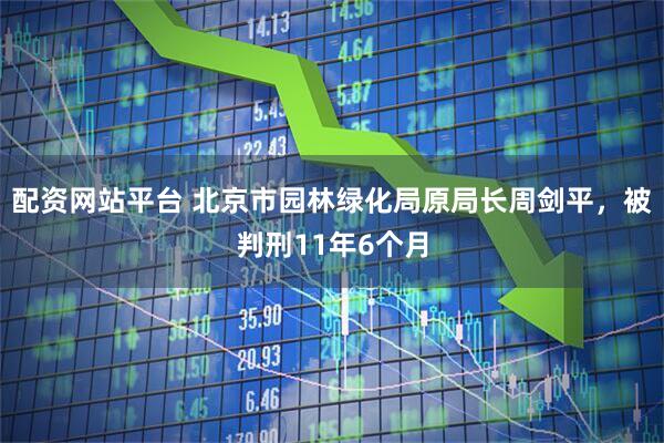 配资网站平台 北京市园林绿化局原局长周剑平，被判刑11年6个月