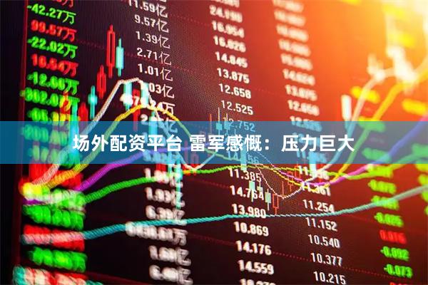 场外配资平台 雷军感慨：压力巨大