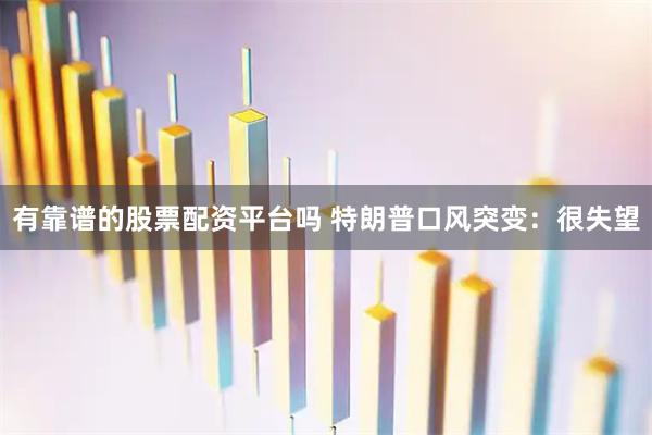 有靠谱的股票配资平台吗 特朗普口风突变：很失望